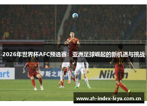2026年世界杯AFC预选赛：亚洲足球崛起的新机遇与挑战