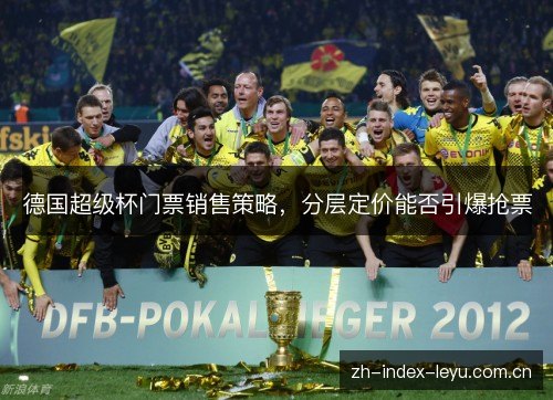 德国超级杯门票销售策略,分层定价能否引爆抢票 德国超级杯门票销售策略,分层定价能否引爆抢票