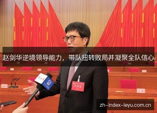 赵剑华逆境领导能力,带队扭转败局并凝聚全队信心 赵剑华逆境领导能力,带队扭转败局并凝聚全队信心