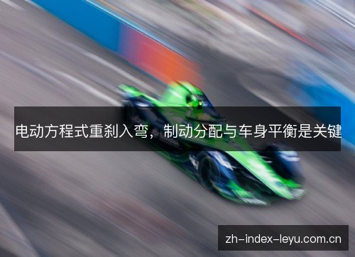 电动方程式重刹入弯,制动分配与车身平衡是关键 电动方程式重刹入弯,制动分配与车身平衡是关键