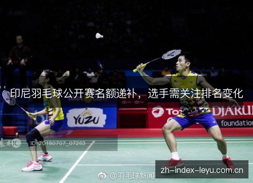 印尼羽毛球公开赛名额递补,选手需关注排名变化 印尼羽毛球公开赛名额递补,选手需关注排名变化
