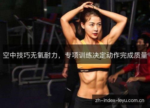 空中技巧无氧耐力,专项训练决定动作完成质量 空中技巧无氧耐力,专项训练决定动作完成质量