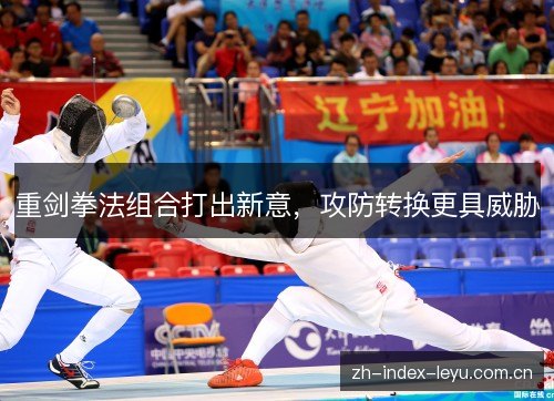 重剑拳法组合打出新意,攻防转换更具威胁 重剑拳法组合打出新意,攻防转换更具威胁