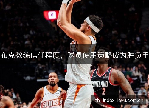 布克教练信任程度,球员使用策略成为胜负手 布克教练信任程度,球员使用策略成为胜负手