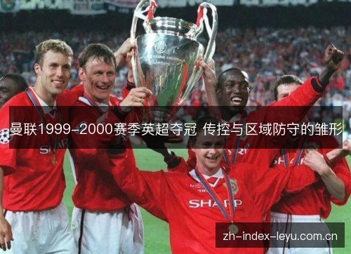 曼联1999-2000赛季英超夺冠 传控与区域防守的雏形 曼联1999-2000赛季英超夺冠 传控与区域防守的雏形